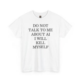 Do Not Talk to Me About AI I Will Kill Myself Shirt