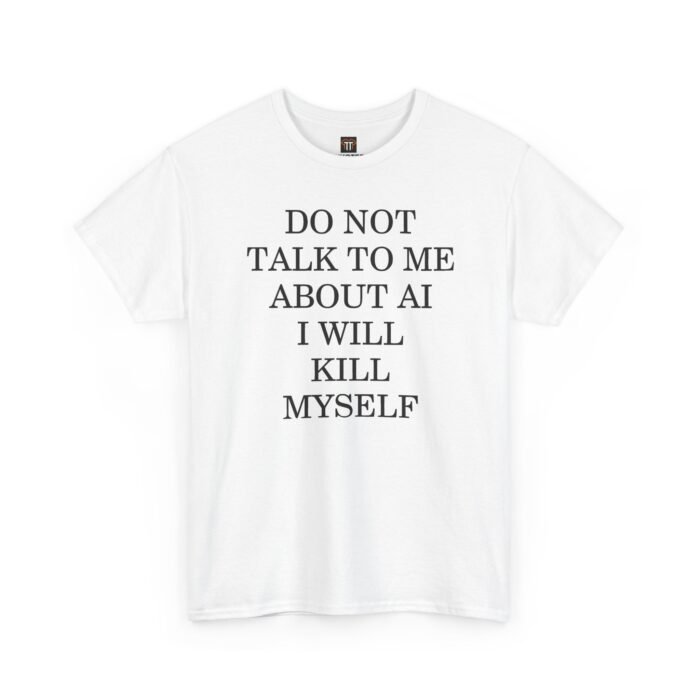 Do Not Talk to Me About AI Shirt Do Not Talk to Me About AI I Will Kill Myself Shirt