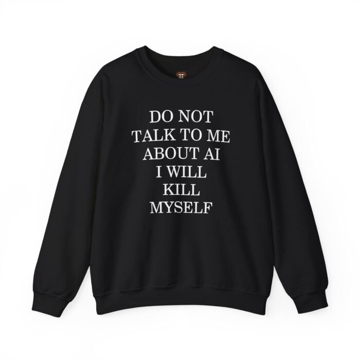 Do Not Talk to Me About AI Sweatshirt Do Not Talk to Me About AI I Will Kill Myself Sweatshirt