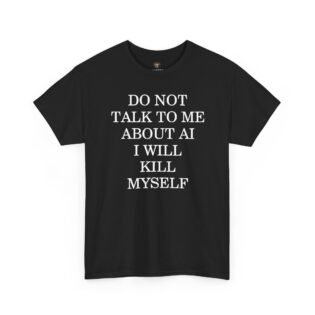 Do Not Talk to Me About AI I Will Kill Myself T-Shirt