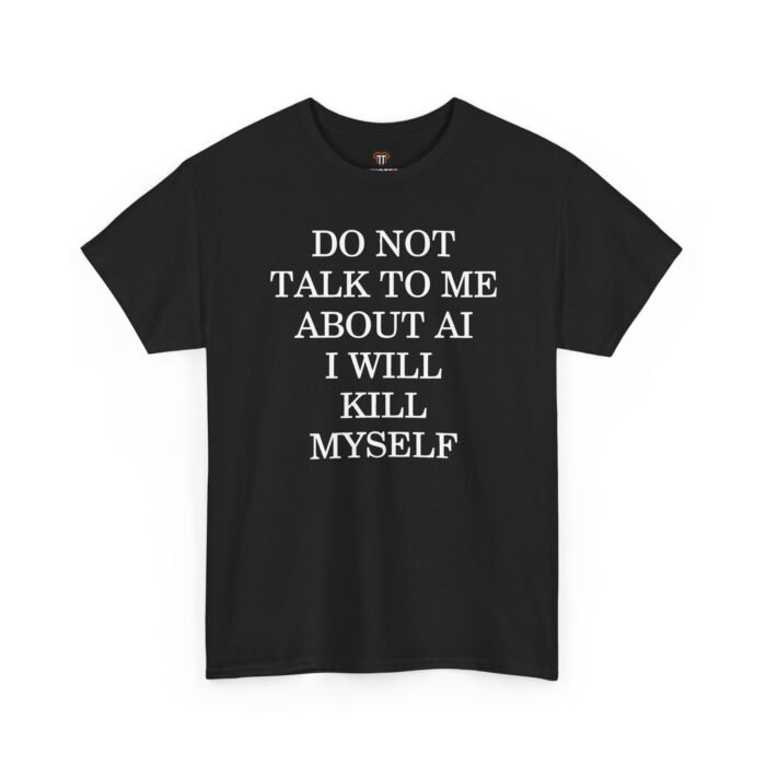 Do Not Talk to Me About AI T-Shirt Do Not Talk to Me About AI I Will Kill Myself T-Shirt