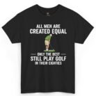 All Men Are Created Equal Only the Best Still Play Golf in Their Eighties Shirt