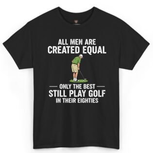 All Men Are Created Equal Only the Best Still Play Golf in Their Eighties Shirt