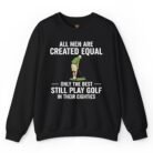 All Men Are Created Equal Only the Best Still Play Golf in Their Eighties Sweatshirt