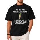 All Men Are Created Equal Only the Best Still Play Golf in Their Eighties Shirt