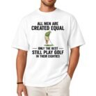 All Men Are Created Equal Only the Best Still Play Golf in Their Eighties Shirt