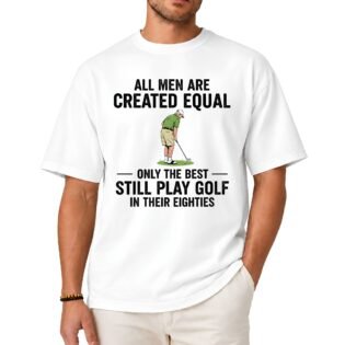 All Men Are Created Equal Only the Best Still Play Golf in Their Eighties Shirt