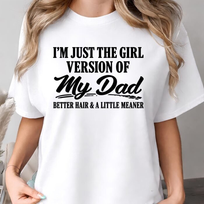 I'm Just The Girl Version of My Dad Better Hair and A Little Meaner Shirt I'm Just The Girl Version of My Dad Better Hair and A Little Meaner Shirt