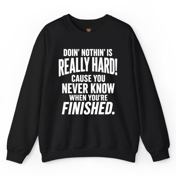 Doin' Nothin' Is Really Hard Sweatshirt Doin' Nothin' Is Really Hard Cause You Never Know When You're Finished Sweatshirt