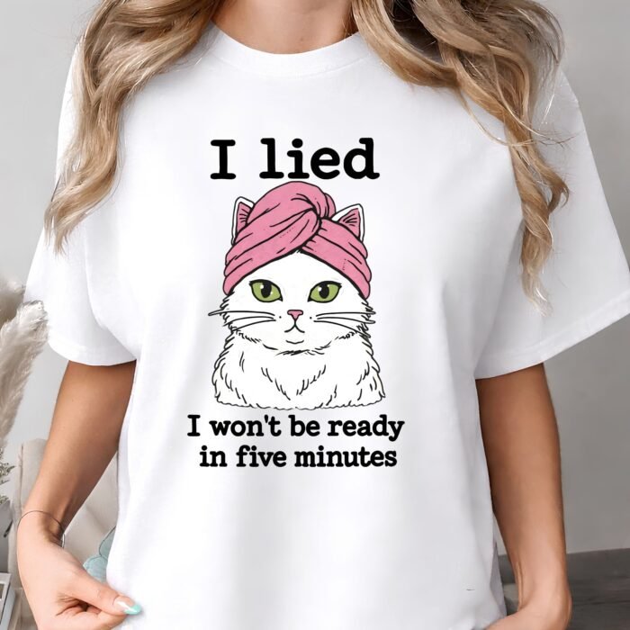 I Lied I Won't Be Ready in Five Minutes Cat Shirt I Lied I Won't Be Ready in Five Minutes Cat Shirt