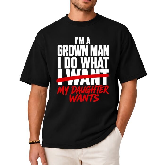 I'm A Grown Man I Do What My Daughter Wants Shirt