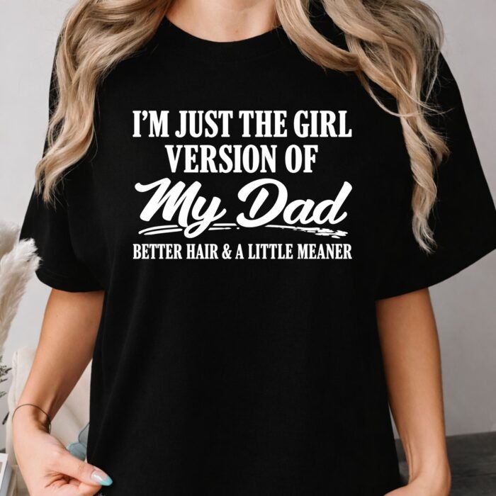 I'm Just The Girl Version of My Dad Better Hair and A Little Meaner Shirt I'm Just The Girl Version of My Dad Better Hair and A Little Meaner Shirt