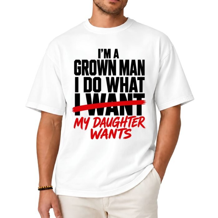I'm A Grown Man I Do What My Daughter Wants Shirt