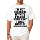 I'm Not Scared of My Wife I'm Just Doing What I Love Which Is Not Making Her Mad Shirt