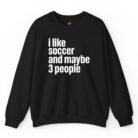 I Like Soccer and Maybe 3 People Sweatshirt