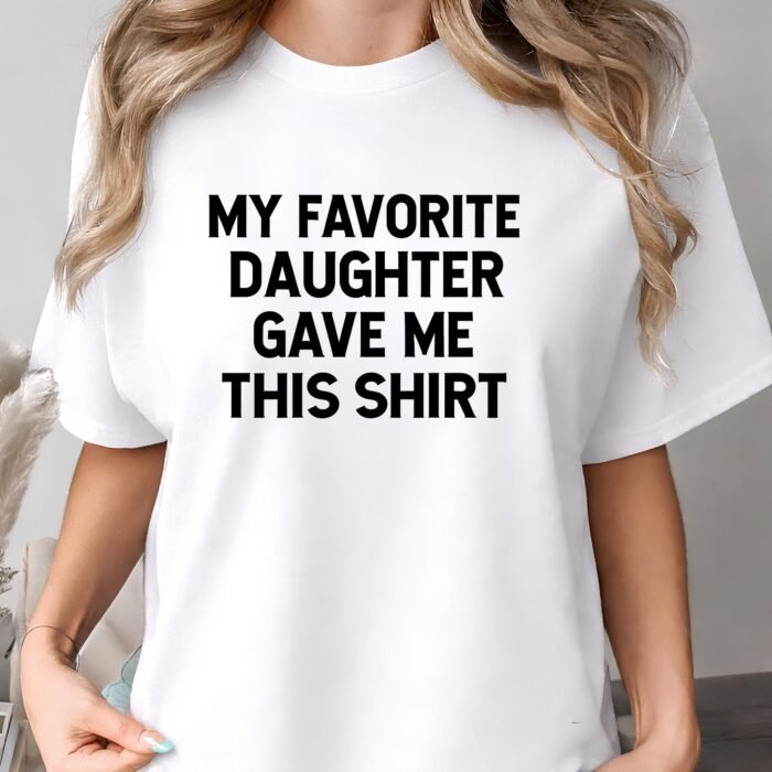 My Favorite Daughter Gave Me This Shirt My Favorite Daughter Gave Me This Shirt