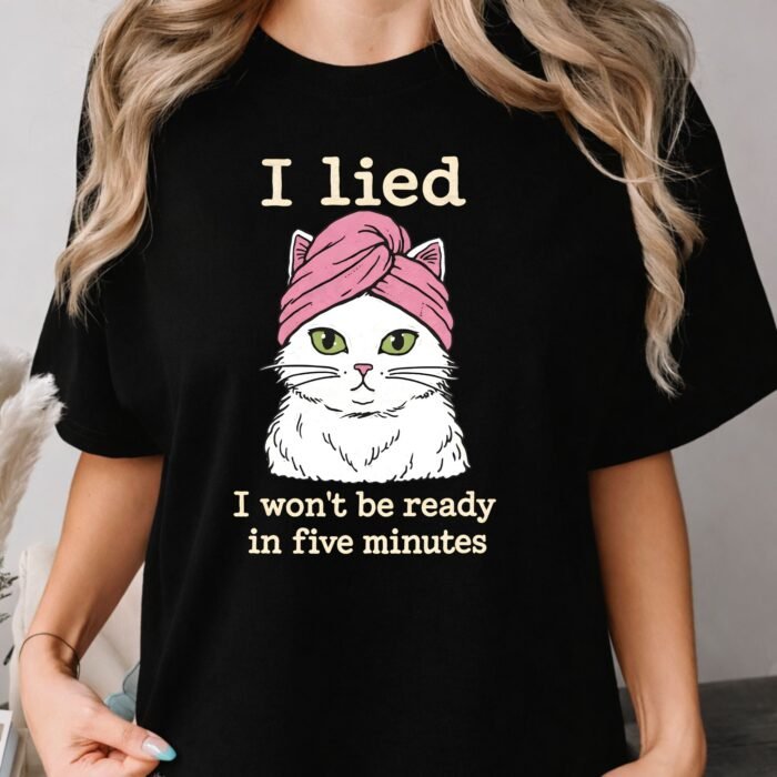 I Lied I Won't Be Ready in Five Minutes Cat Shirt I Lied I Won't Be Ready in Five Minutes Cat Shirt