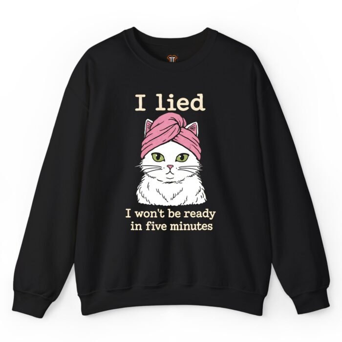 I Lied I Won't Be Ready in Five Minutes Cat Sweatshirt I Lied I Won't Be Ready in Five Minutes Cat Sweatshirt