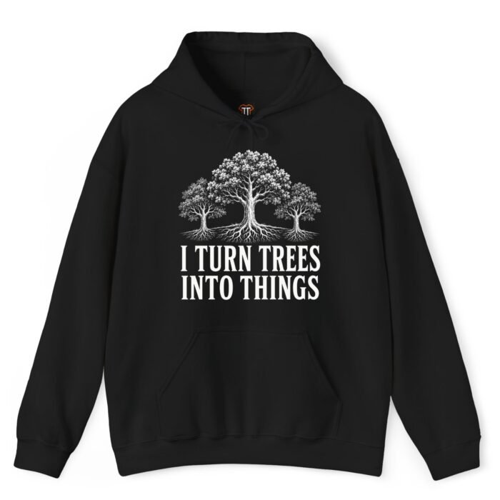 I Turn Trees Into Things Hoodie I Turn Trees Into Things Hoodie