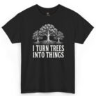 I Turn Trees Into Things Shirt