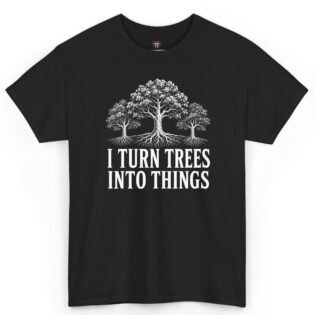 I Turn Trees Into Things Shirt