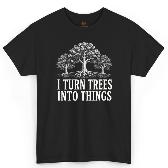 I Turn Trees Into Things Shirt I Turn Trees Into Things Shirt