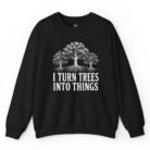 I Turn Trees Into Things Sweatshirt