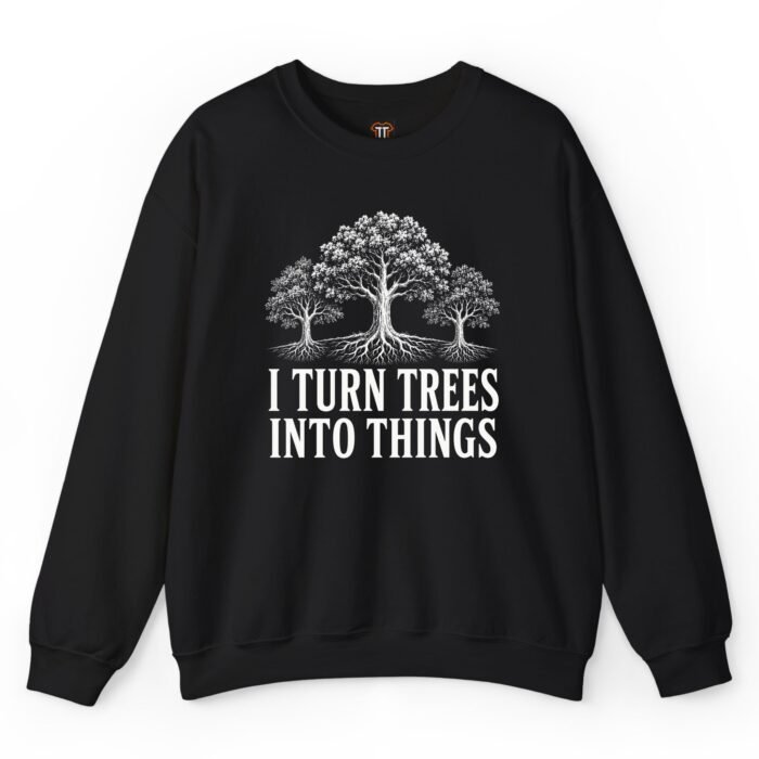 I Turn Trees Into Things Sweatshirt I Turn Trees Into Things Sweatshirt
