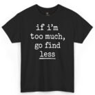If I'm Too Much Go Find Less Shirt