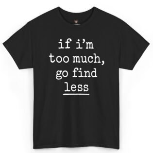 If I'm Too Much Go Find Less Shirt