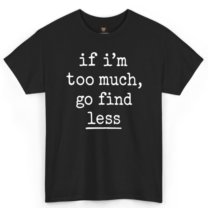If I'm Too Much Go Find Less Shirt