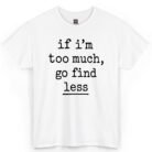 If I'm Too Much Go Find Less T-Shirt