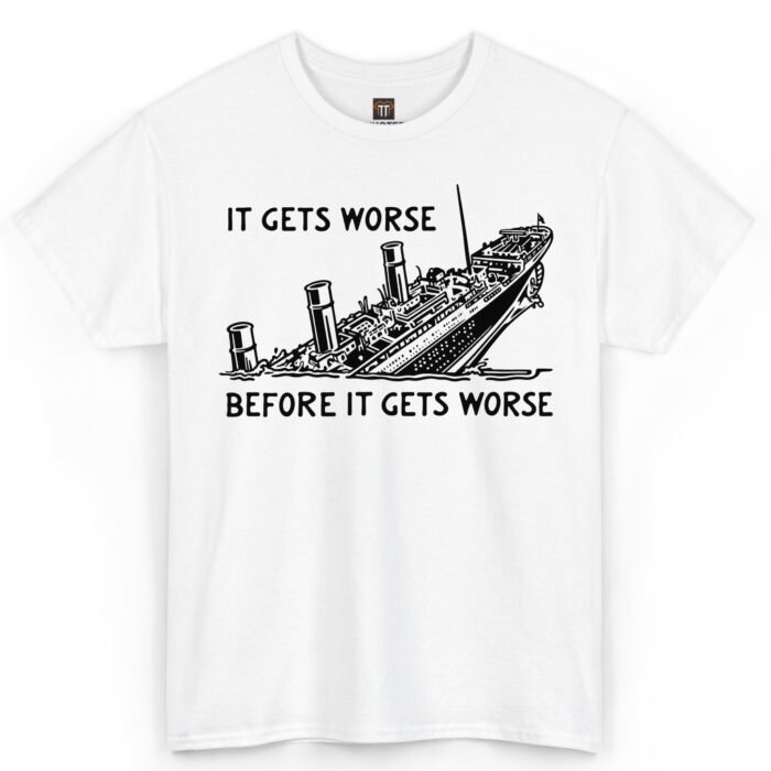 It Gets Worse Before It Gets Worse Sinking Ship Shirt It Gets Worse Before It Gets Worse Shirt