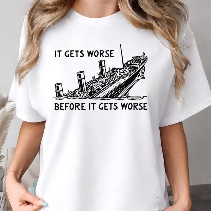 It Gets Worse Before It Gets Worse Sinking Ship Shirt It Gets Worse Before It Gets Worse Sinking Ship Shirt