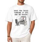 Have You Tried Turning It Off and On Again T-Shirt