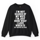 I'm Not Scared of My Wife I'm Just Doing What I Love Which Is Not Making Her Mad Sweatshirt