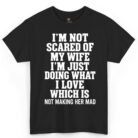 I'm Not Scared of My Wife I'm Just Doing What I Love Which Is Not Making Her Mad Shirt