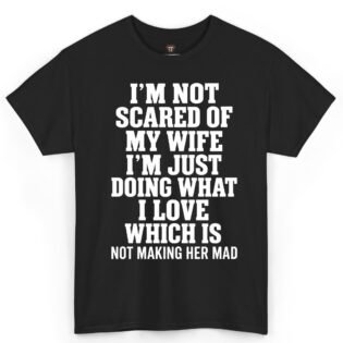 I'm Not Scared of My Wife I'm Just Doing What I Love Which Is Not Making Her Mad Shirt