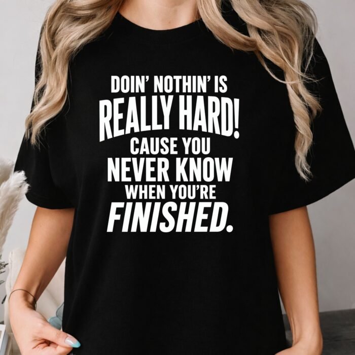 Doin' Nothin' Is Really Hard Shirt Doin' Nothin' Is Really Hard Cause You Never Know When You're Finished Shirt