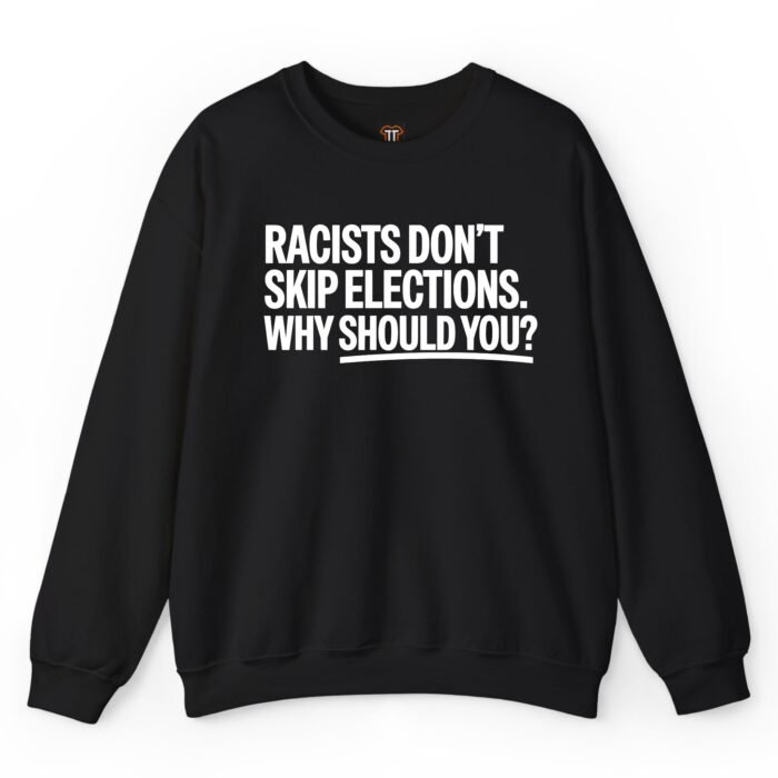 Racists Don't Skip Elections Why Should You Sweatshirt Racists Don't Skip Elections Why Should You Sweatshirt