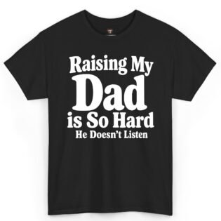 Raising My Dad Is So Hard He Doesn’t Listen Shirt