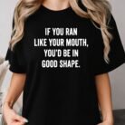 If You Ran Like Your Mouth You'd Be in Good Shape Shirt