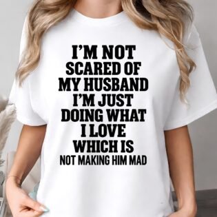 I’m Not Scared of My Husband I’m Just Doing What I Love Shirt I'm Not Scared of My Husband I’m Just Doing What I Love Shirt
