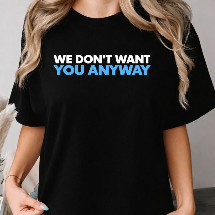 We Don't Want You Anyway Shirt We Don't Want You Anyway Shirt
