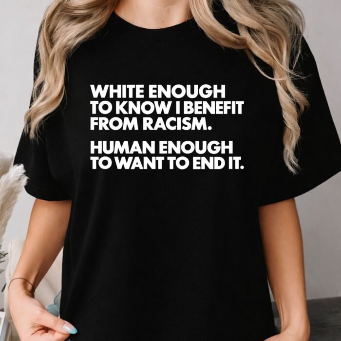 White Enough to Know I Benefit From Racism Human Enough to Want to End It Shirt White Enough to Know I Benefit From Racism Human Enough to Want to End It Shirt
