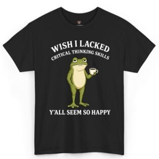 Wish I Lacked Critical Thinking Skills Shirt