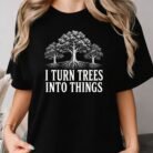 I Turn Trees Into Things Shirt