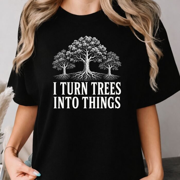 I Turn Trees Into Things Shirt I Turn Trees Into Things Shirt