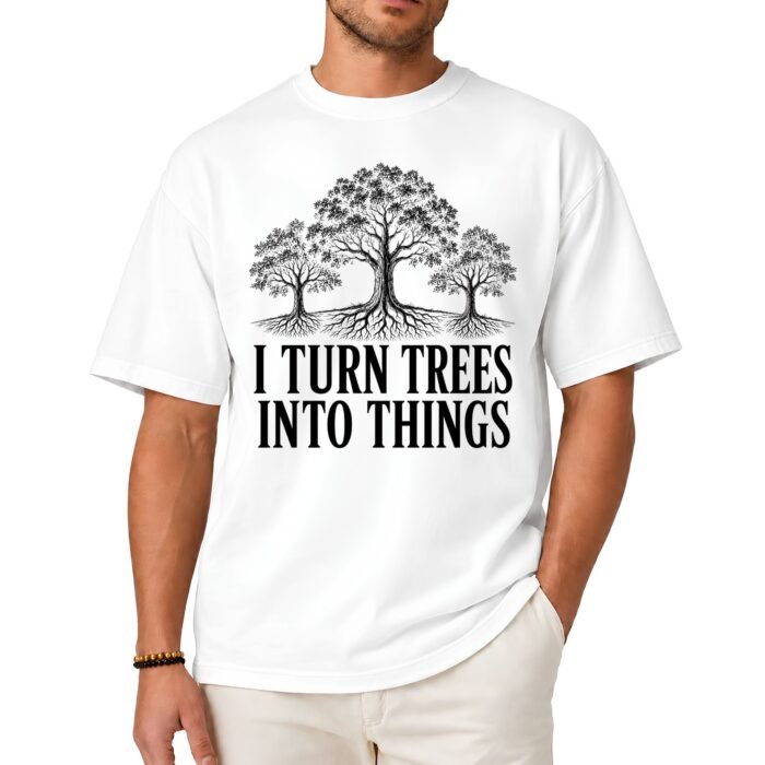 I Turn Trees Into Things Shirt I Turn Trees Into Things Shirt