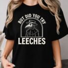 But Did You Try Leeches Shirt